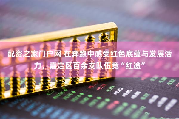 配资之家门户网 在奔跑中感受红色底蕴与发展活力，嘉定区百余支队伍竞“红途”