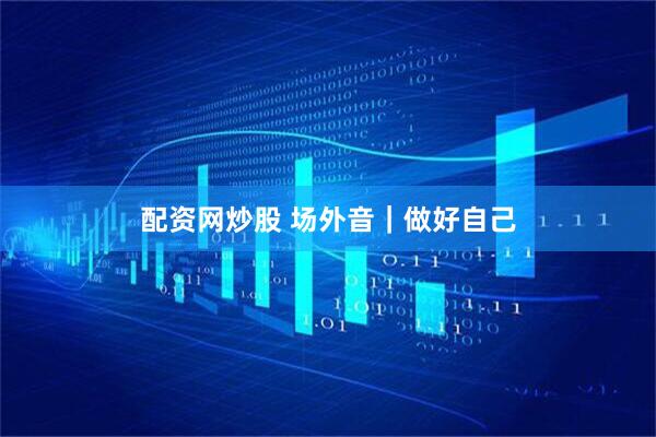 配资网炒股 场外音｜做好自己