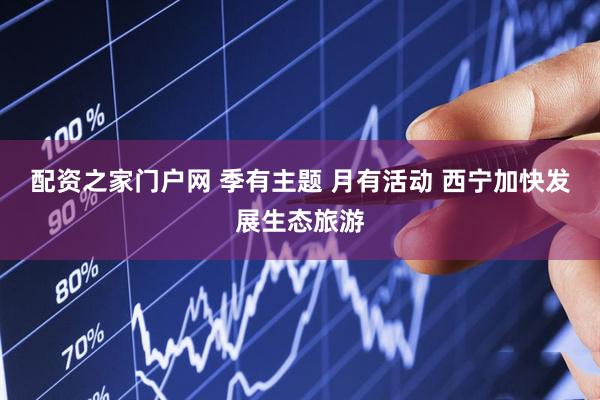 配资之家门户网 季有主题 月有活动 西宁加快发展生态旅游
