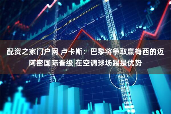 配资之家门户网 卢卡斯：巴黎将争取赢梅西的迈阿密国际晋级 在空调球场踢是优势