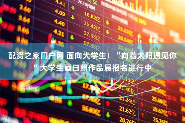 配资之家门户网 面向大学生！“向着太阳遇见你”大学生画日照作品展报名进行中