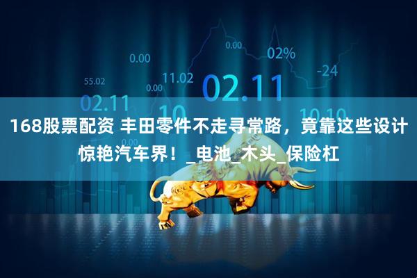 168股票配资 丰田零件不走寻常路，竟靠这些设计惊艳汽车界！_电池_木头_保险杠