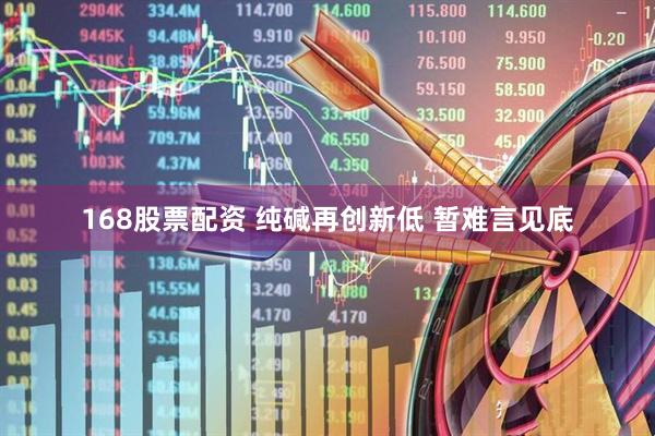 168股票配资 纯碱再创新低 暂难言见底