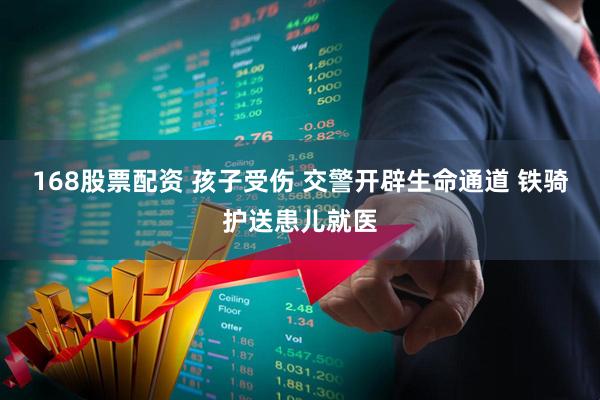 168股票配资 孩子受伤 交警开辟生命通道 铁骑护送患儿就医
