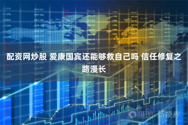 配资网炒股 爱康国宾还能够救自己吗 信任修复之路漫长