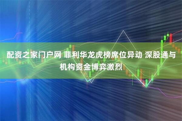 配资之家门户网 菲利华龙虎榜席位异动 深股通与机构资金博弈激烈
