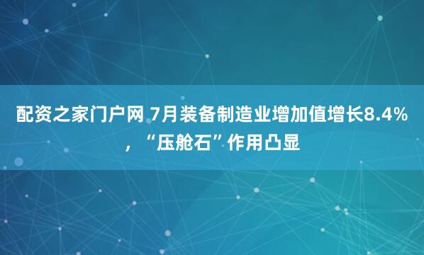 配资之家门户网 7月装备制造业增加值增长8.4%，“压舱石”作用凸显