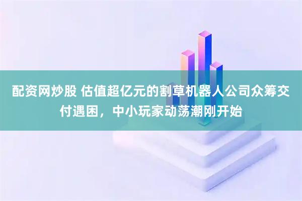 配资网炒股 估值超亿元的割草机器人公司众筹交付遇困，中小玩家动荡潮刚开始