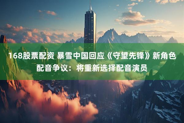 168股票配资 暴雪中国回应《守望先锋》新角色配音争议：将重新选择配音演员