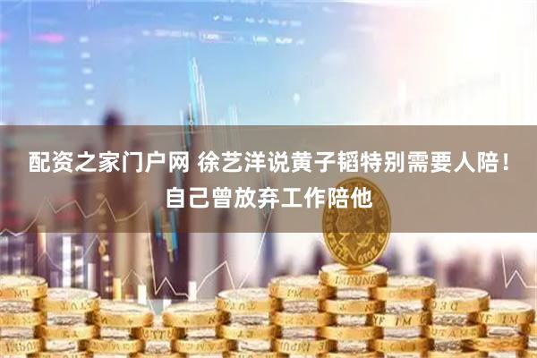 配资之家门户网 徐艺洋说黄子韬特别需要人陪！自己曾放弃工作陪他