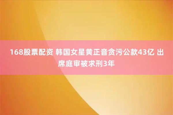 168股票配资 韩国女星黄正音贪污公款43亿 出席庭审被求刑3年
