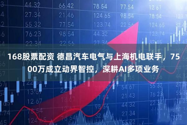 168股票配资 德昌汽车电气与上海机电联手，7500万成立动界智控，深耕AI多项业务