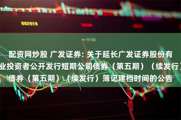 配资网炒股 广发证券: 关于延长广发证券股份有限公司2025年面向专业投资者公开发行短期公司债券（第五期）（续发行）簿记建档时间的公告