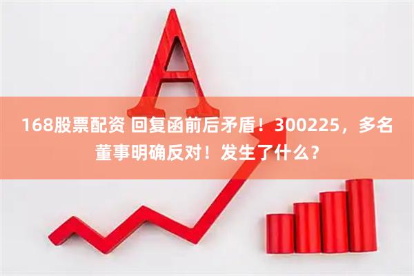 168股票配资 回复函前后矛盾！300225，多名董事明确反对！发生了什么？