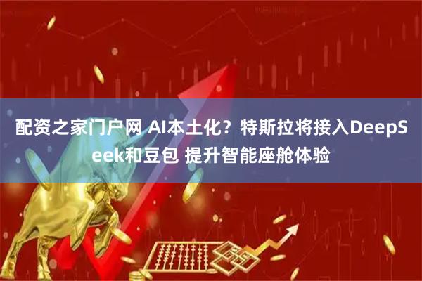 配资之家门户网 AI本土化？特斯拉将接入DeepSeek和豆包 提升智能座舱体验