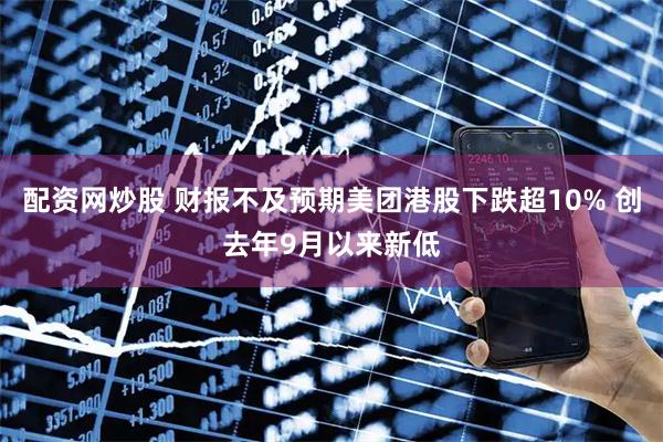 配资网炒股 财报不及预期美团港股下跌超10% 创去年9月以来新低