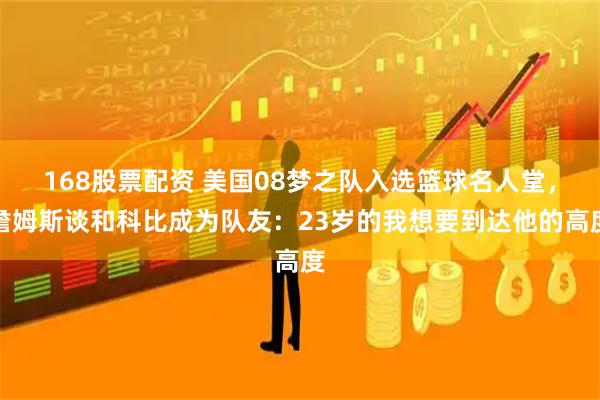 168股票配资 美国08梦之队入选篮球名人堂，詹姆斯谈和科比成为队友：23岁的我想要到达他的高度