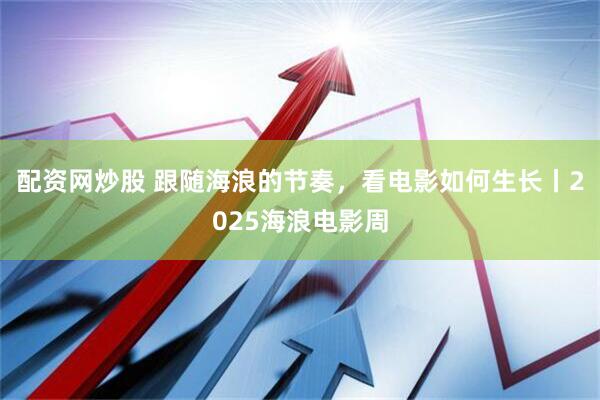 配资网炒股 跟随海浪的节奏，看电影如何生长丨2025海浪电影周