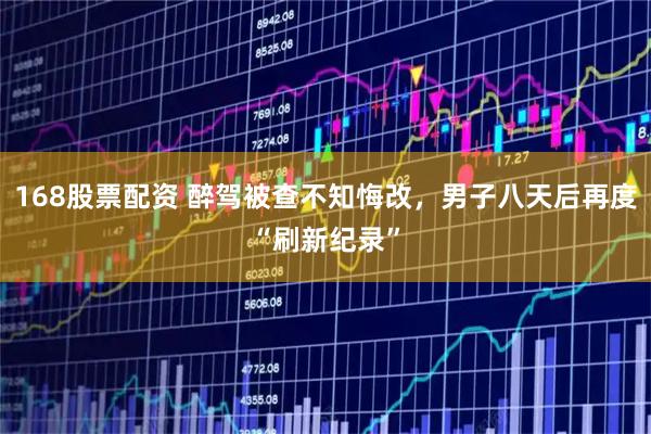 168股票配资 醉驾被查不知悔改，男子八天后再度“刷新纪录”