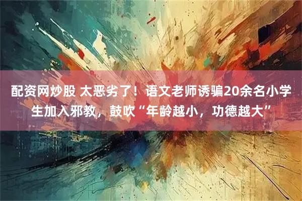 配资网炒股 太恶劣了！语文老师诱骗20余名小学生加入邪教，鼓吹“年龄越小，功德越大”