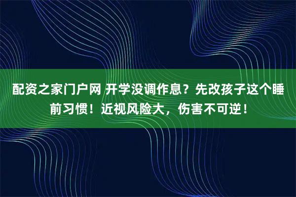 配资之家门户网 开学没调作息？先改孩子这个睡前习惯！近视风险大，伤害不可逆！