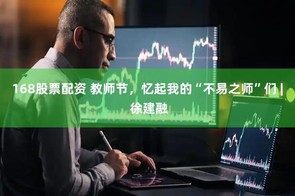 168股票配资 教师节，忆起我的“不易之师”们 | 徐建融