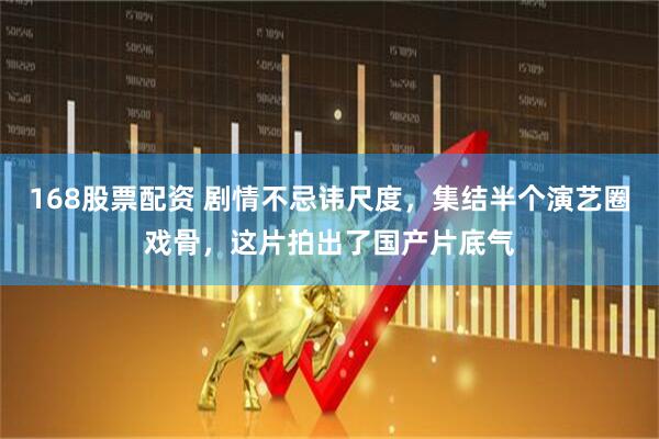 168股票配资 剧情不忌讳尺度，集结半个演艺圈戏骨，这片拍出了国产片底气