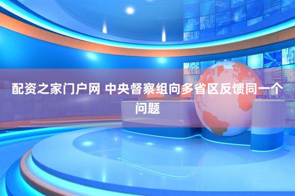 配资之家门户网 中央督察组向多省区反馈同一个问题