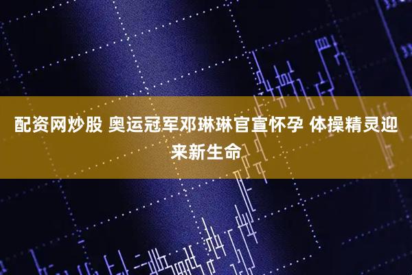 配资网炒股 奥运冠军邓琳琳官宣怀孕 体操精灵迎来新生命