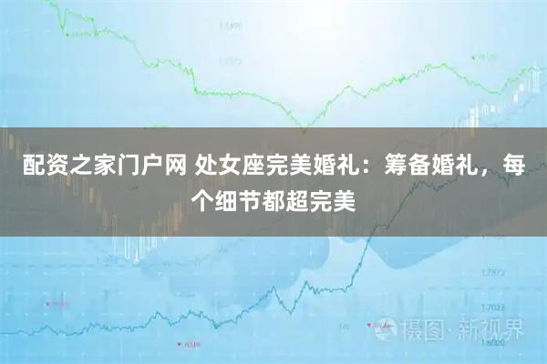 配资之家门户网 处女座完美婚礼：筹备婚礼，每个细节都超完美
