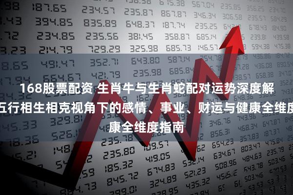 168股票配资 生肖牛与生肖蛇配对运势深度解析：五行相生相克视角下的感情、事业、财运与健康全维度指南