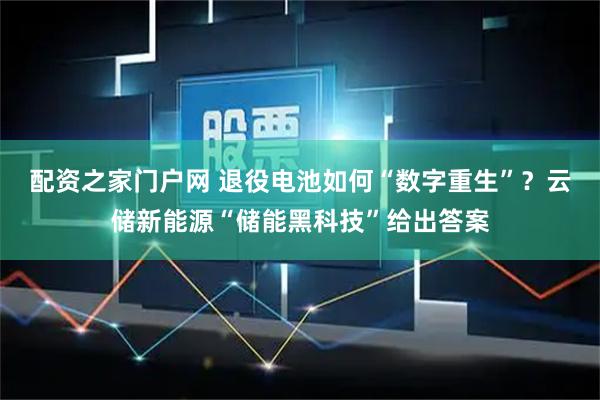 配资之家门户网 退役电池如何“数字重生”？云储新能源“储能黑科技”给出答案