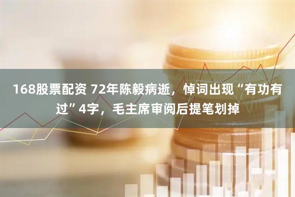 168股票配资 72年陈毅病逝，悼词出现“有功有过”4字，毛主席审阅后提笔划掉