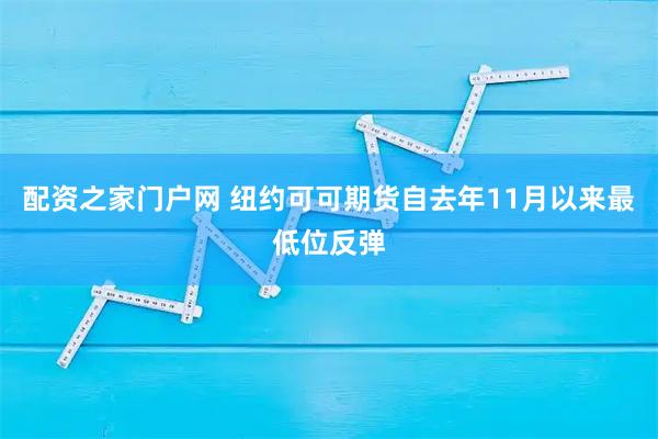 配资之家门户网 纽约可可期货自去年11月以来最低位反弹