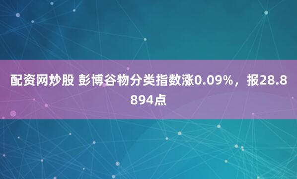 配资网炒股 彭博谷物分类指数涨0.09%，报28.8894点
