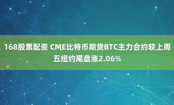 168股票配资 CME比特币期货BTC主力合约较上周五纽约尾盘涨2.06%