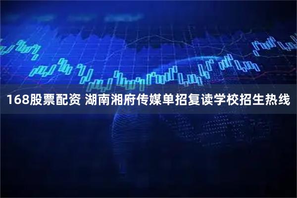 168股票配资 湖南湘府传媒单招复读学校招生热线