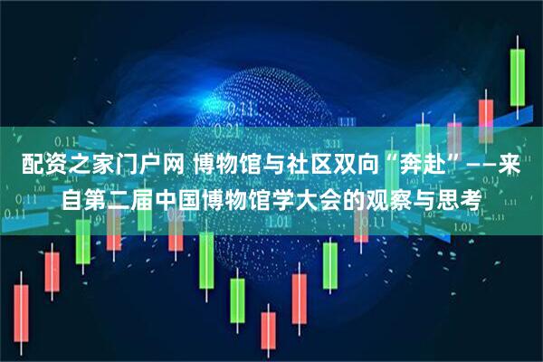 配资之家门户网 博物馆与社区双向“奔赴”——来自第二届中国博物馆学大会的观察与思考