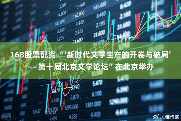 168股票配资 “‘新时代文学生产的开卷与破局’——第十届北京文学论坛”在北京举办