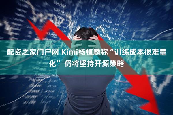 配资之家门户网 Kimi杨植麟称“训练成本很难量化” 仍将坚持开源策略