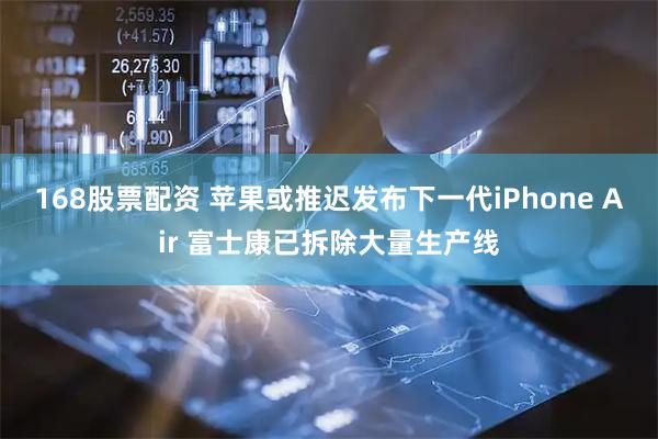 168股票配资 苹果或推迟发布下一代iPhone Air 富士康已拆除大量生产线