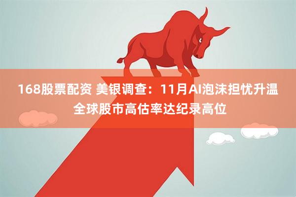 168股票配资 美银调查：11月AI泡沫担忧升温 全球股市高估率达纪录高位