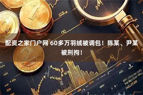 配资之家门户网 60多万羽绒被调包！陈某、尹某被刑拘！