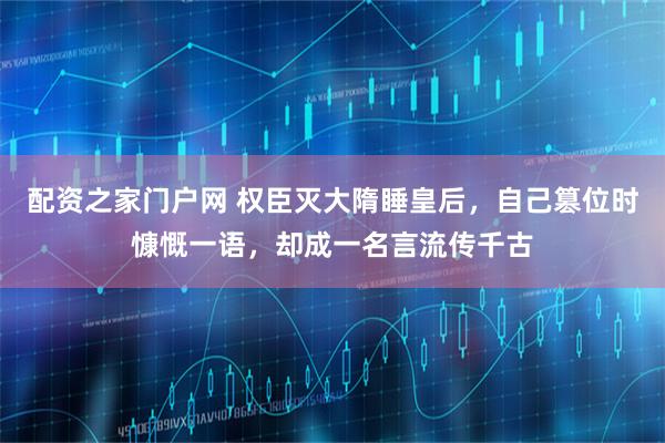 配资之家门户网 权臣灭大隋睡皇后，自己篡位时慷慨一语，却成一名言流传千古