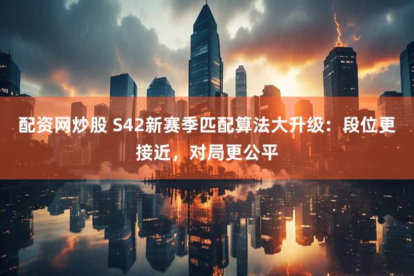 配资网炒股 S42新赛季匹配算法大升级：段位更接近，对局更公平