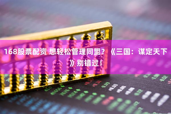 168股票配资 想轻松管理同盟？《三国：谋定天下》别错过！