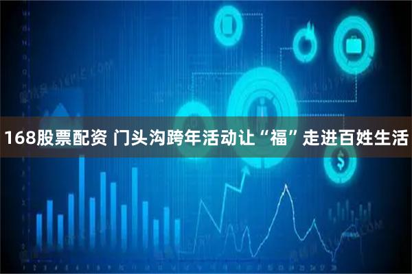 168股票配资 门头沟跨年活动让“福”走进百姓生活