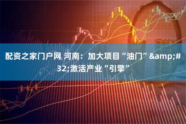 配资之家门户网 河南：加大项目“油门” 激活产业“引擎”