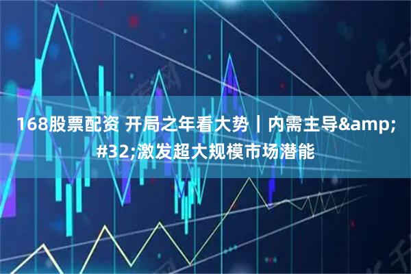 168股票配资 开局之年看大势｜内需主导 激发超大规模市场潜能