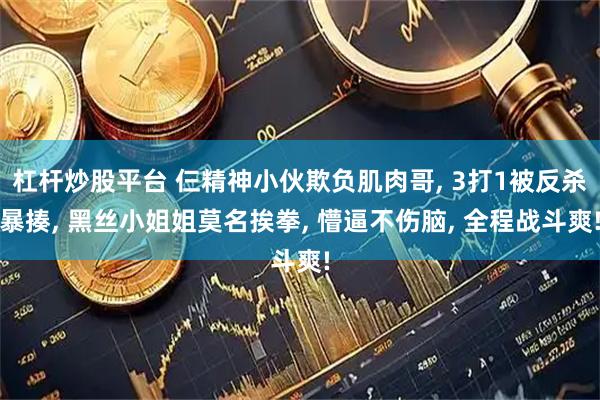 杠杆炒股平台 仨精神小伙欺负肌肉哥, 3打1被反杀暴揍, 黑丝小姐姐莫名挨拳, 懵逼不伤脑, 全程战斗爽!